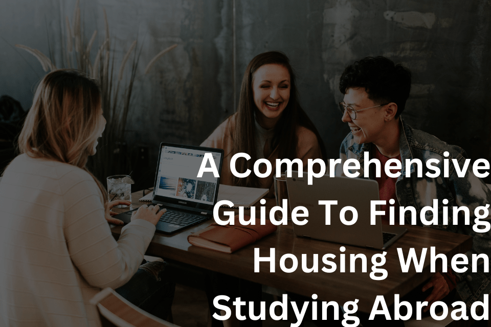 A Comprehensive Guide To Finding Housing When Studying Abroad