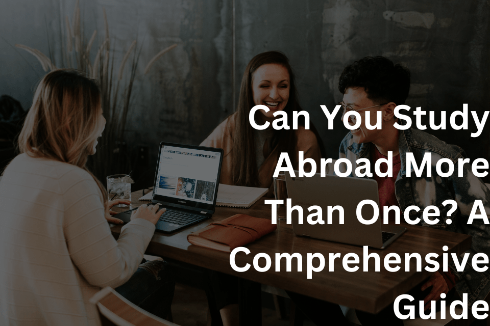 Can You Study Abroad More Than Once A Comprehensive Guide