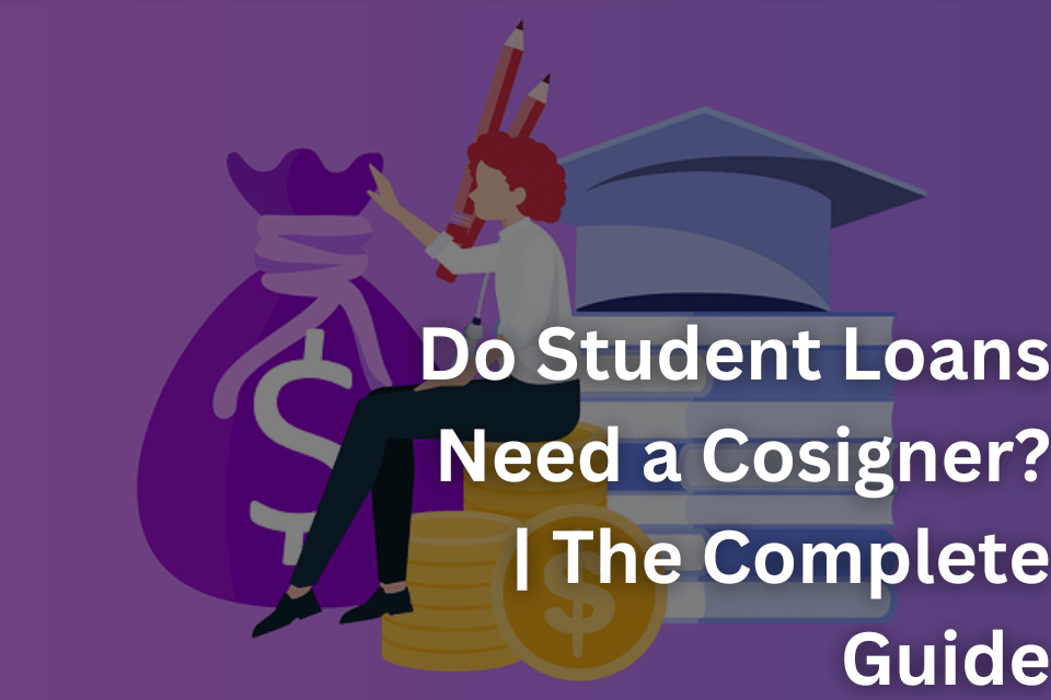 Do Student Loans Need a Cosigner The Complete Guide