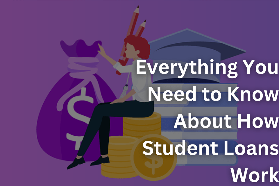 Everything You Need to Know About How Student Loans Work