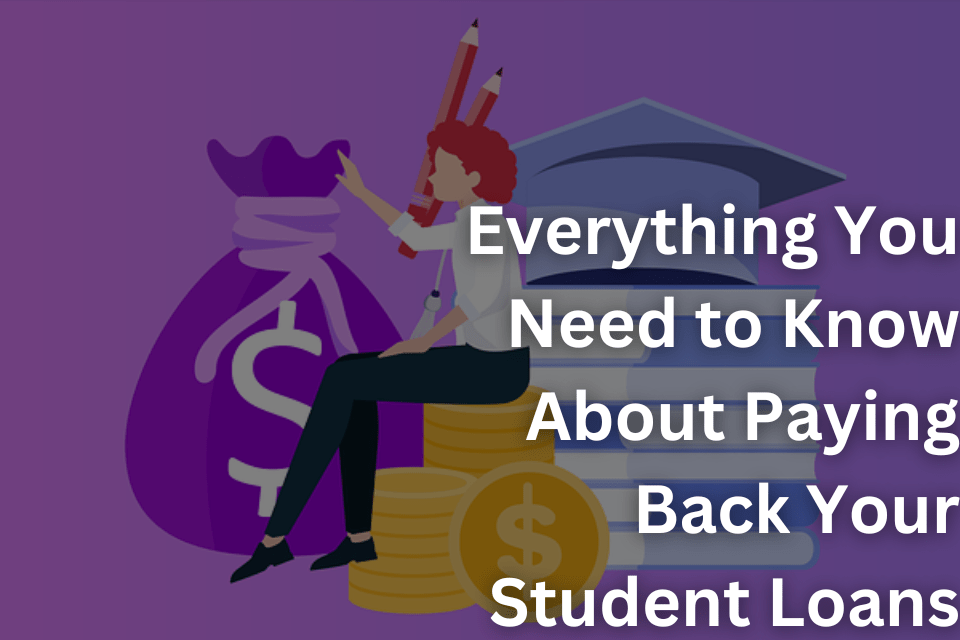 Everything You Need to Know About Paying Back Your Student Loans