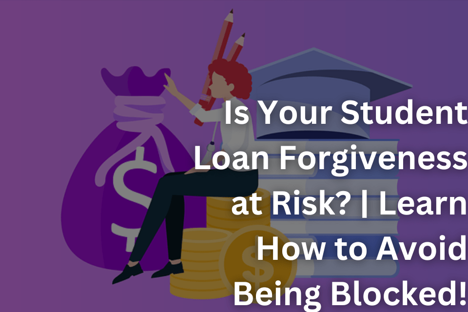 Is Your Student Loan Forgiveness at Risk Learn How to Avoid Being Blocked!