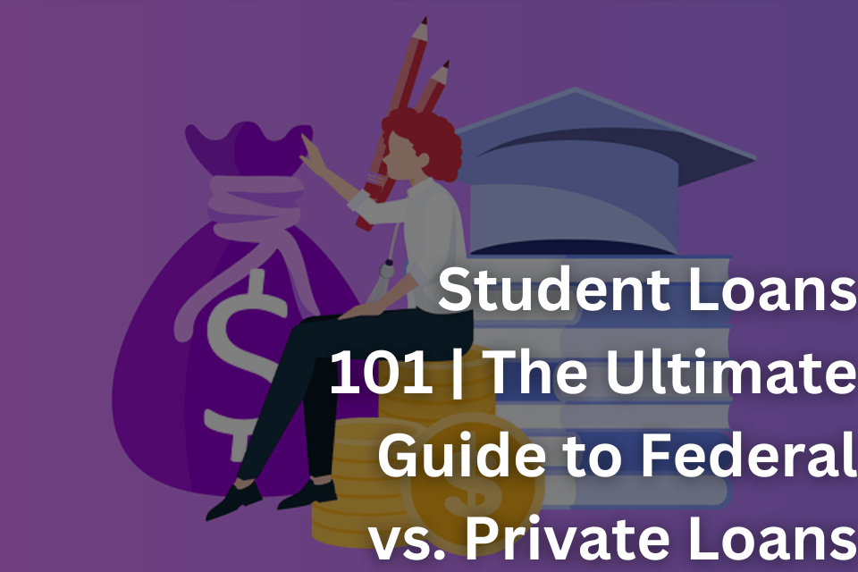 Student Loans 101 The Ultimate Guide to Federal vs. Private Loans