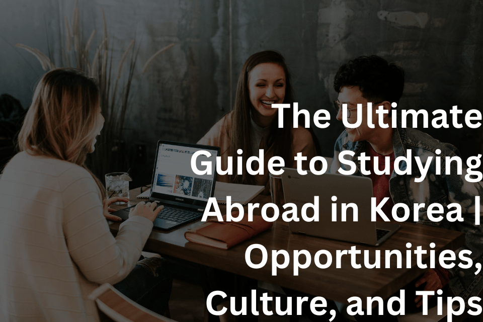 The Ultimate Guide to Studying Abroad in Korea Opportunities, Culture, and Tips